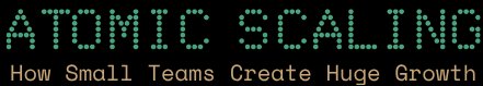 Atomic Scaling — How Small Teams Create Huge Growth
